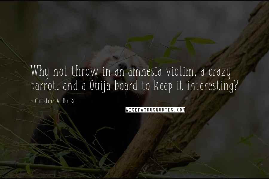 Christina A. Burke Quotes: Why not throw in an amnesia victim, a crazy parrot, and a Ouija board to keep it interesting?