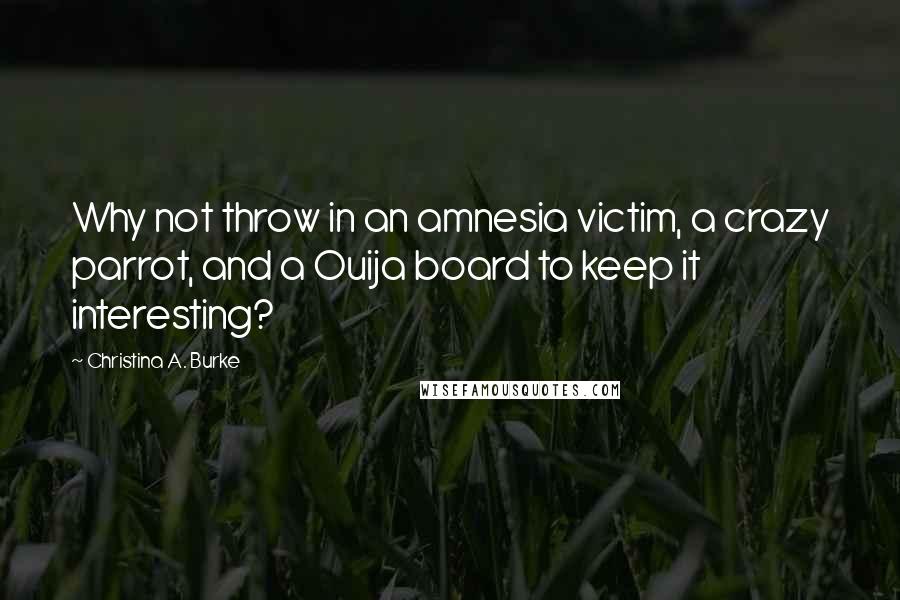 Christina A. Burke Quotes: Why not throw in an amnesia victim, a crazy parrot, and a Ouija board to keep it interesting?