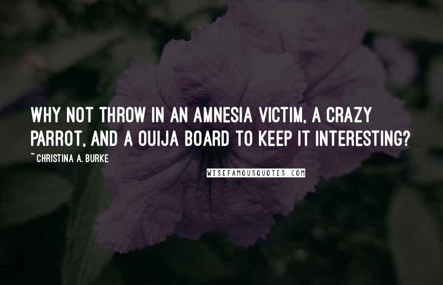 Christina A. Burke Quotes: Why not throw in an amnesia victim, a crazy parrot, and a Ouija board to keep it interesting?