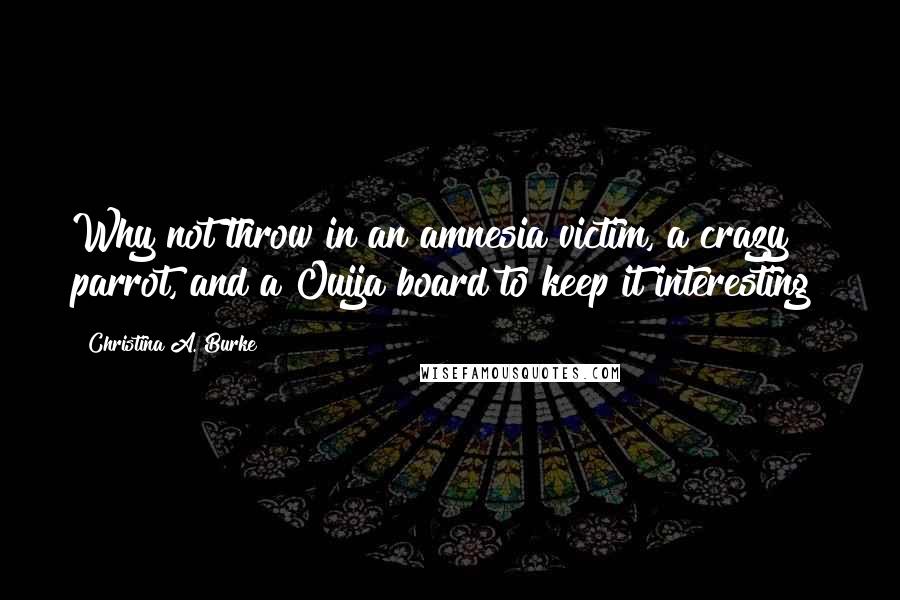 Christina A. Burke Quotes: Why not throw in an amnesia victim, a crazy parrot, and a Ouija board to keep it interesting?