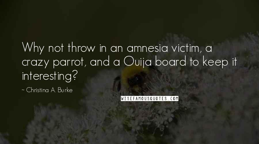 Christina A. Burke Quotes: Why not throw in an amnesia victim, a crazy parrot, and a Ouija board to keep it interesting?