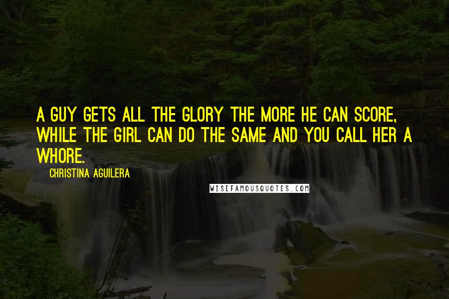 Christina Aguilera Quotes: A guy gets all the glory the more he can score, while the girl can do the same and you call her a whore.