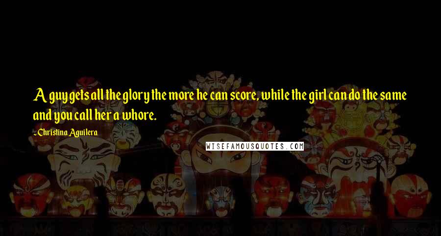 Christina Aguilera Quotes: A guy gets all the glory the more he can score, while the girl can do the same and you call her a whore.