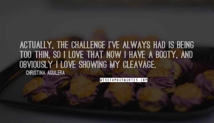 Christina Aguilera Quotes: Actually, the challenge I've always had is being too thin, so I love that now I have a booty, and obviously I love showing my cleavage.
