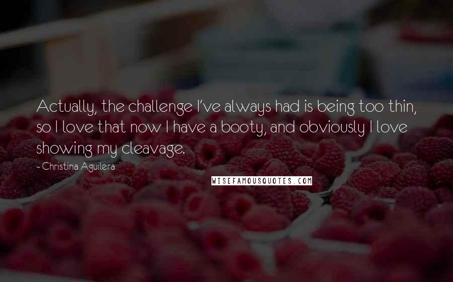 Christina Aguilera Quotes: Actually, the challenge I've always had is being too thin, so I love that now I have a booty, and obviously I love showing my cleavage.