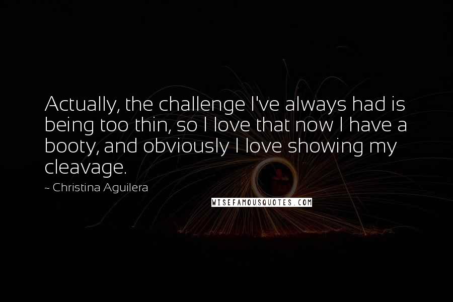 Christina Aguilera Quotes: Actually, the challenge I've always had is being too thin, so I love that now I have a booty, and obviously I love showing my cleavage.