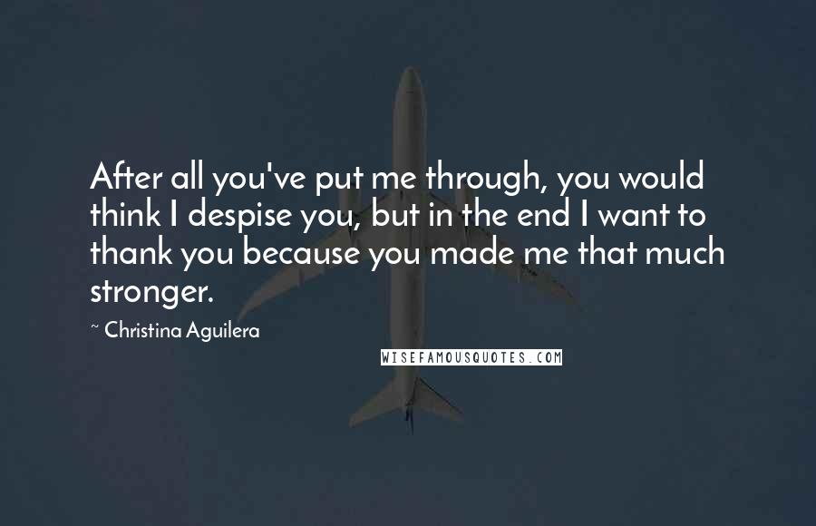 Christina Aguilera Quotes: After all you've put me through, you would think I despise you, but in the end I want to thank you because you made me that much stronger.