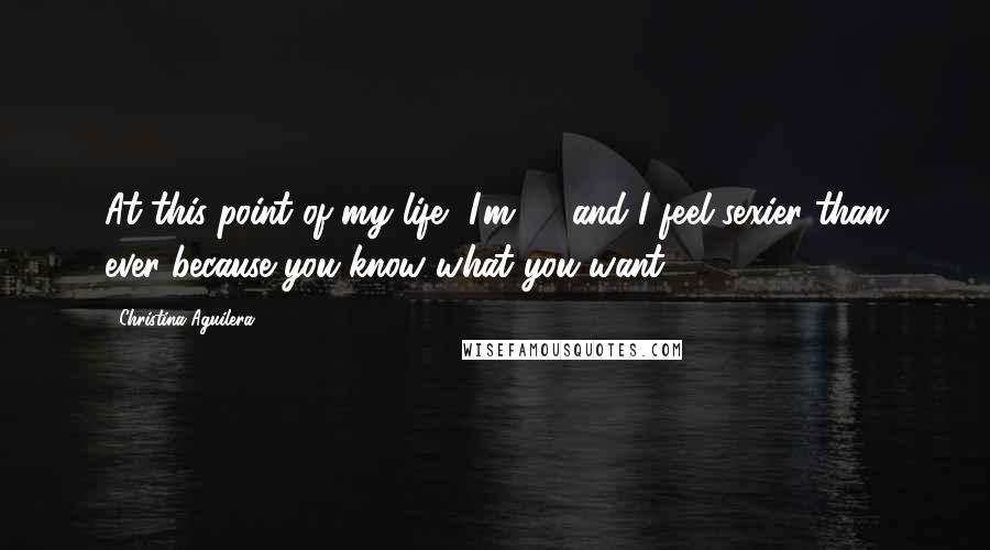 Christina Aguilera Quotes: At this point of my life, I'm 32 and I feel sexier than ever because you know what you want,