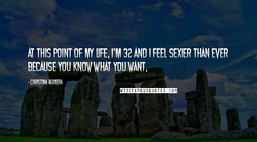 Christina Aguilera Quotes: At this point of my life, I'm 32 and I feel sexier than ever because you know what you want,