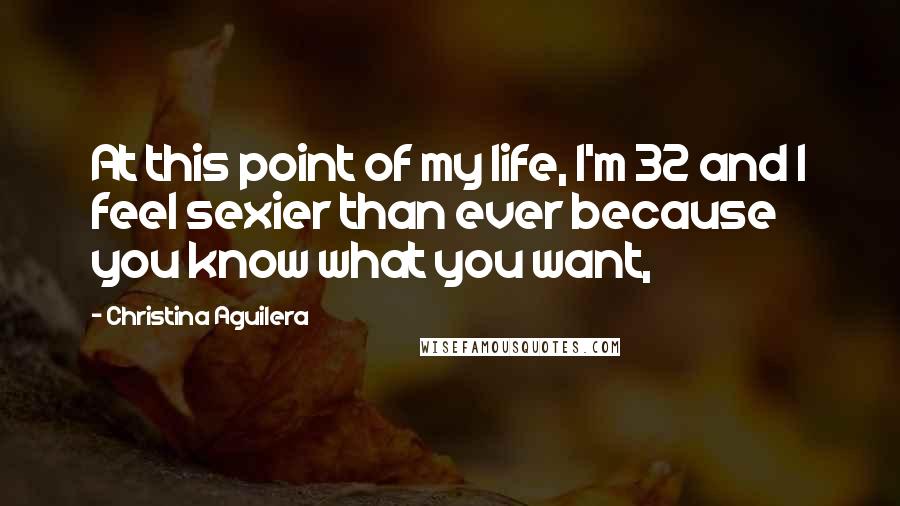 Christina Aguilera Quotes: At this point of my life, I'm 32 and I feel sexier than ever because you know what you want,
