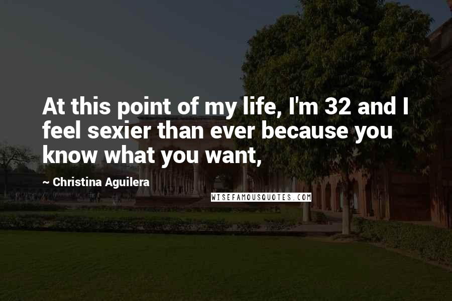 Christina Aguilera Quotes: At this point of my life, I'm 32 and I feel sexier than ever because you know what you want,
