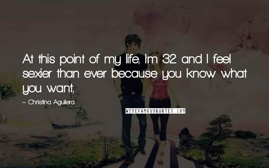 Christina Aguilera Quotes: At this point of my life, I'm 32 and I feel sexier than ever because you know what you want,