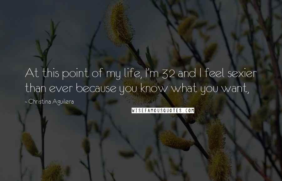 Christina Aguilera Quotes: At this point of my life, I'm 32 and I feel sexier than ever because you know what you want,