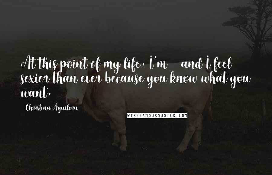 Christina Aguilera Quotes: At this point of my life, I'm 32 and I feel sexier than ever because you know what you want,
