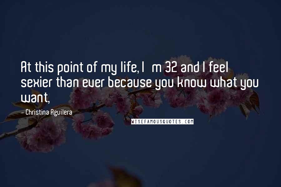 Christina Aguilera Quotes: At this point of my life, I'm 32 and I feel sexier than ever because you know what you want,