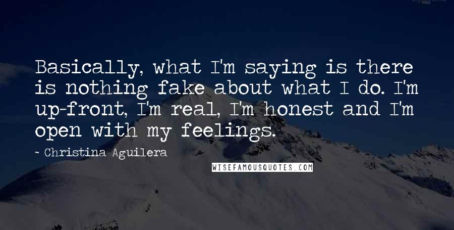 Christina Aguilera Quotes: Basically, what I'm saying is there is nothing fake about what I do. I'm up-front, I'm real, I'm honest and I'm open with my feelings.