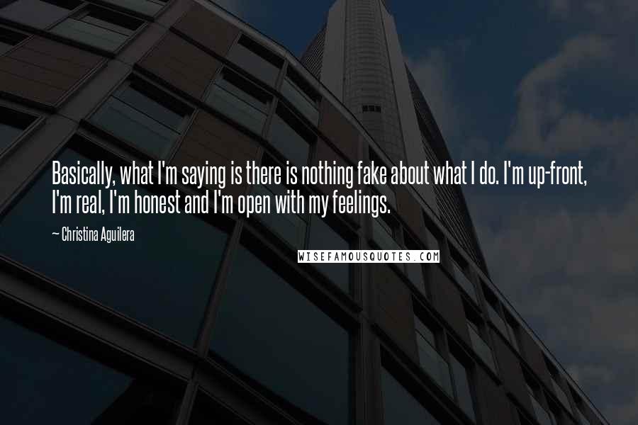 Christina Aguilera Quotes: Basically, what I'm saying is there is nothing fake about what I do. I'm up-front, I'm real, I'm honest and I'm open with my feelings.