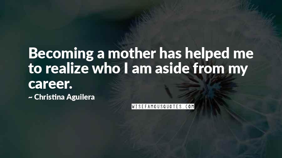 Christina Aguilera Quotes: Becoming a mother has helped me to realize who I am aside from my career.