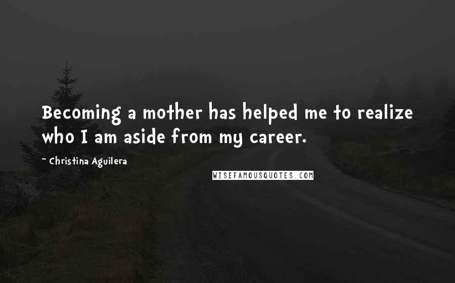 Christina Aguilera Quotes: Becoming a mother has helped me to realize who I am aside from my career.