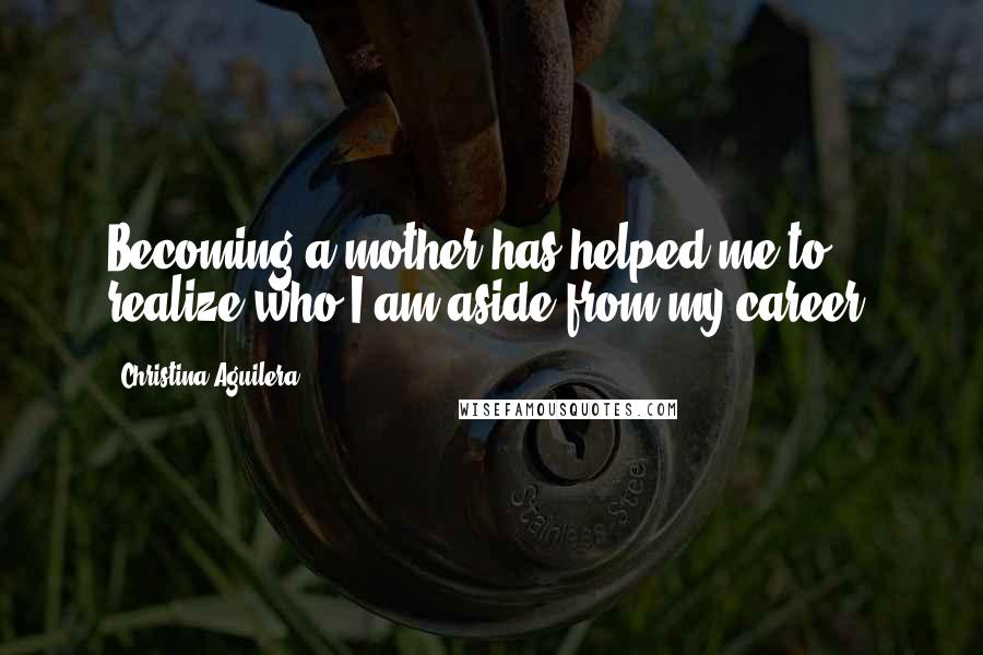 Christina Aguilera Quotes: Becoming a mother has helped me to realize who I am aside from my career.
