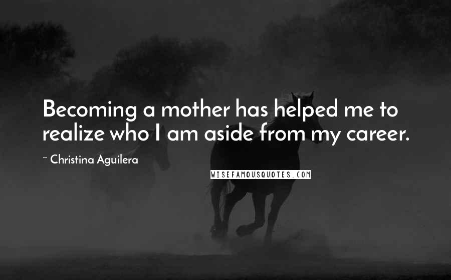 Christina Aguilera Quotes: Becoming a mother has helped me to realize who I am aside from my career.