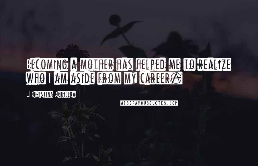 Christina Aguilera Quotes: Becoming a mother has helped me to realize who I am aside from my career.