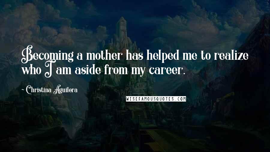Christina Aguilera Quotes: Becoming a mother has helped me to realize who I am aside from my career.