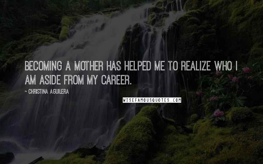 Christina Aguilera Quotes: Becoming a mother has helped me to realize who I am aside from my career.