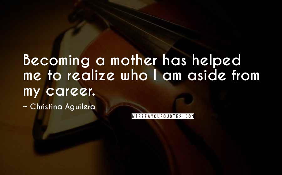 Christina Aguilera Quotes: Becoming a mother has helped me to realize who I am aside from my career.