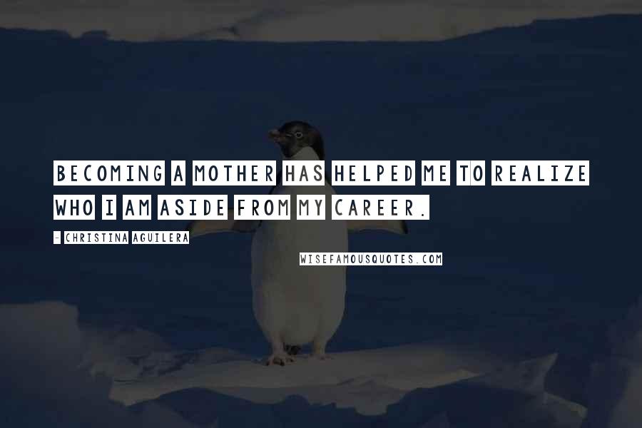 Christina Aguilera Quotes: Becoming a mother has helped me to realize who I am aside from my career.