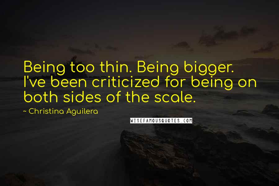 Christina Aguilera Quotes: Being too thin. Being bigger. I've been criticized for being on both sides of the scale.