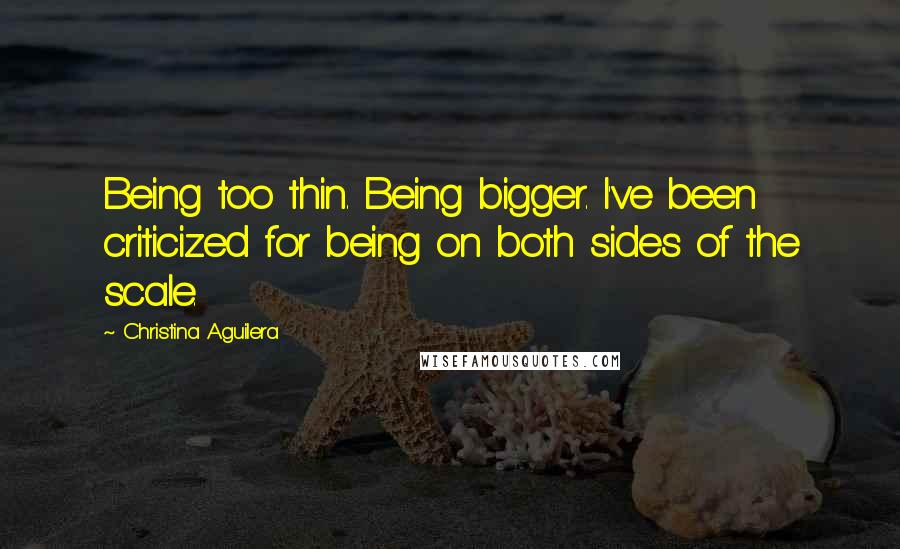 Christina Aguilera Quotes: Being too thin. Being bigger. I've been criticized for being on both sides of the scale.