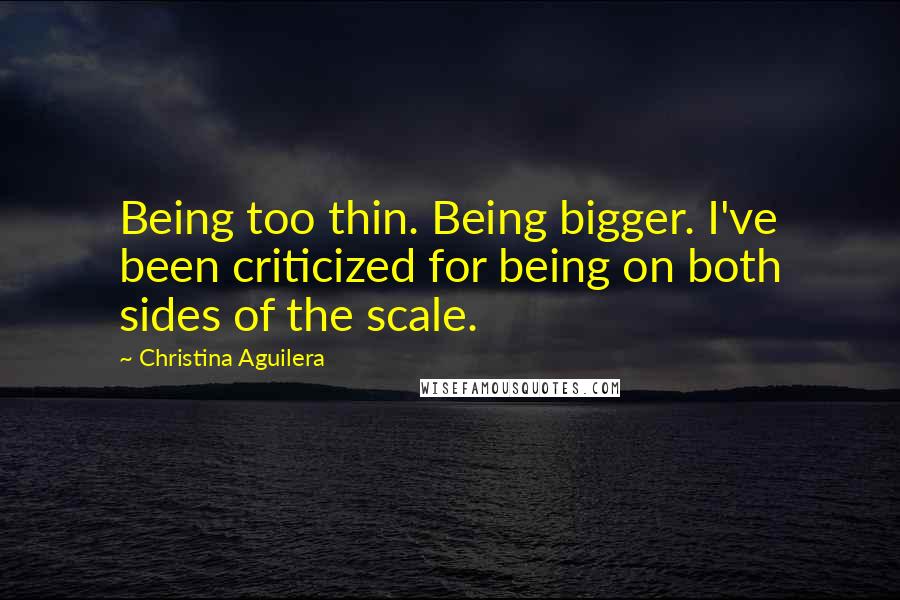 Christina Aguilera Quotes: Being too thin. Being bigger. I've been criticized for being on both sides of the scale.