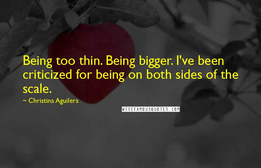 Christina Aguilera Quotes: Being too thin. Being bigger. I've been criticized for being on both sides of the scale.