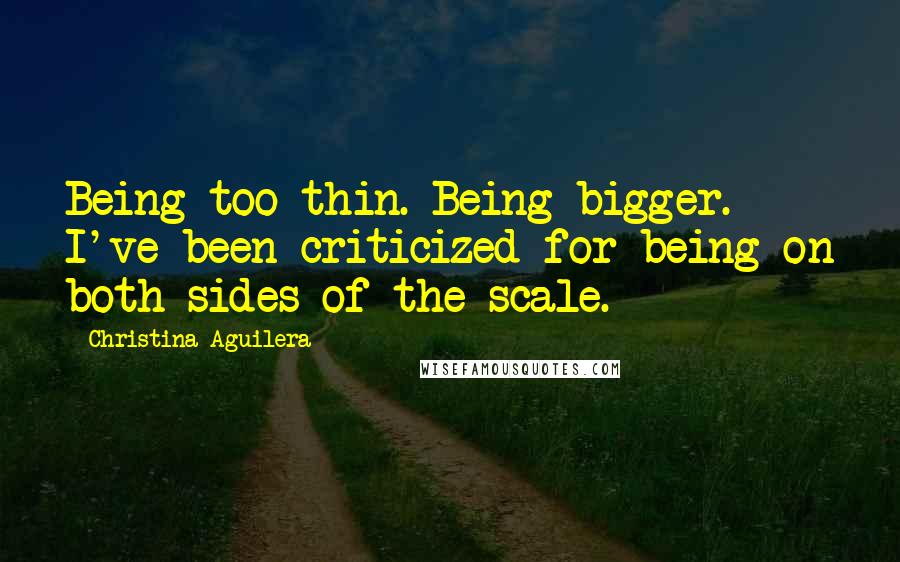 Christina Aguilera Quotes: Being too thin. Being bigger. I've been criticized for being on both sides of the scale.