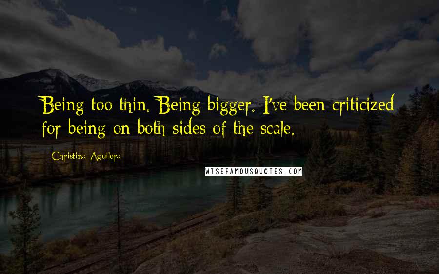 Christina Aguilera Quotes: Being too thin. Being bigger. I've been criticized for being on both sides of the scale.