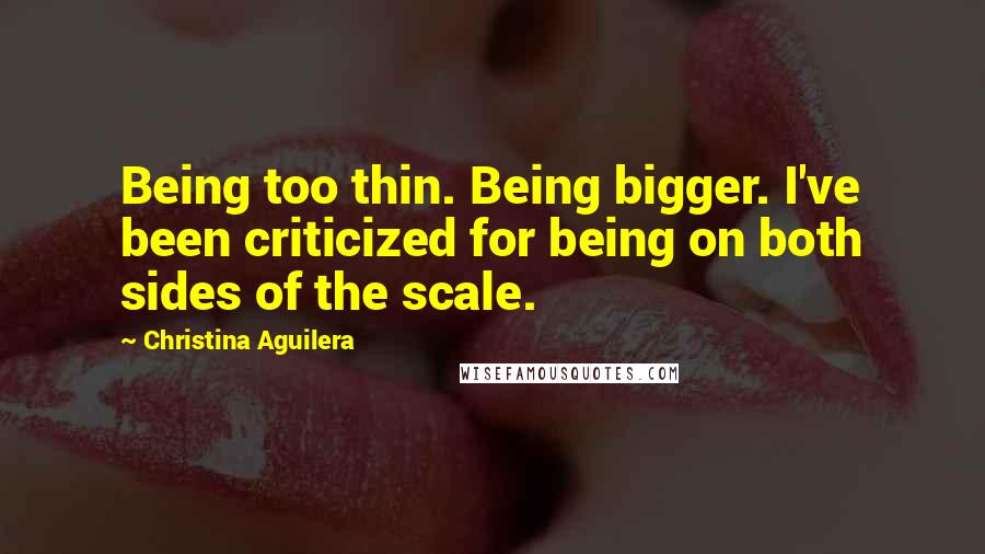 Christina Aguilera Quotes: Being too thin. Being bigger. I've been criticized for being on both sides of the scale.