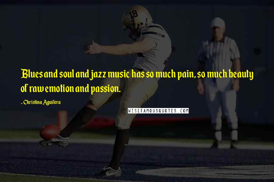 Christina Aguilera Quotes: Blues and soul and jazz music has so much pain, so much beauty of raw emotion and passion.