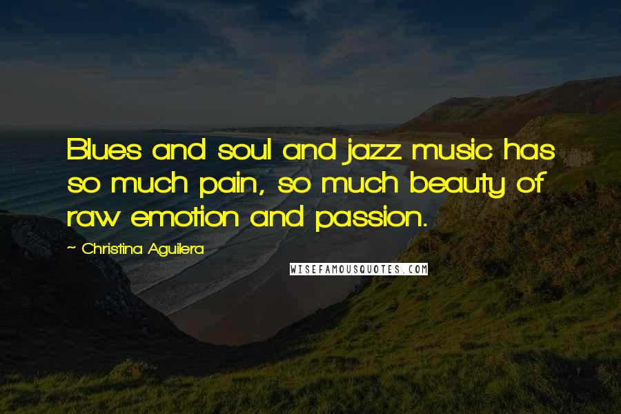 Christina Aguilera Quotes: Blues and soul and jazz music has so much pain, so much beauty of raw emotion and passion.