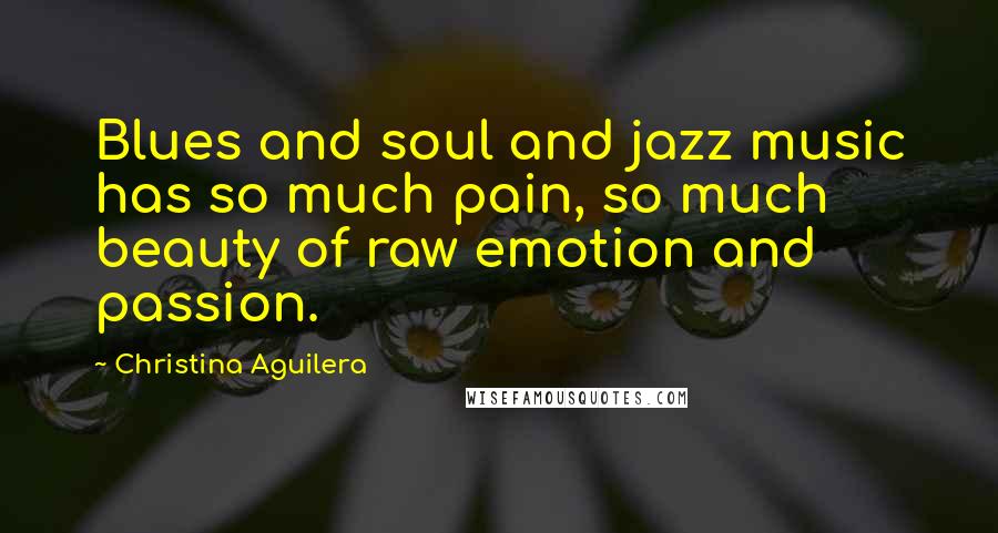 Christina Aguilera Quotes: Blues and soul and jazz music has so much pain, so much beauty of raw emotion and passion.