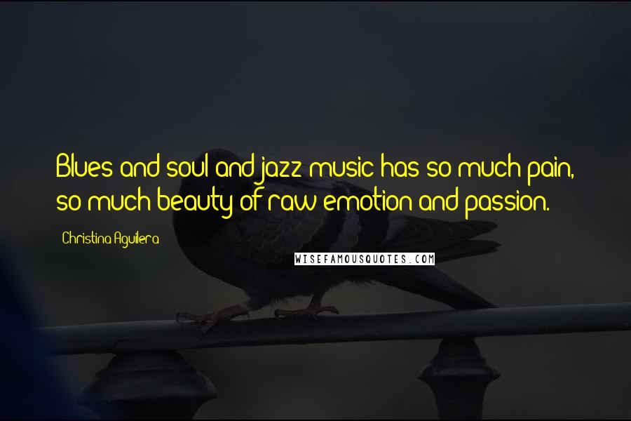 Christina Aguilera Quotes: Blues and soul and jazz music has so much pain, so much beauty of raw emotion and passion.