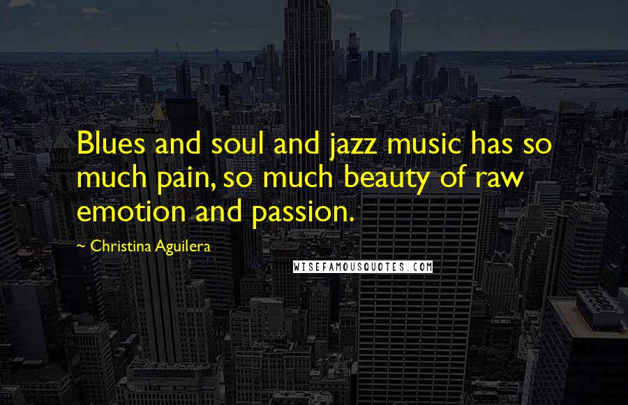 Christina Aguilera Quotes: Blues and soul and jazz music has so much pain, so much beauty of raw emotion and passion.