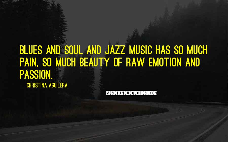 Christina Aguilera Quotes: Blues and soul and jazz music has so much pain, so much beauty of raw emotion and passion.