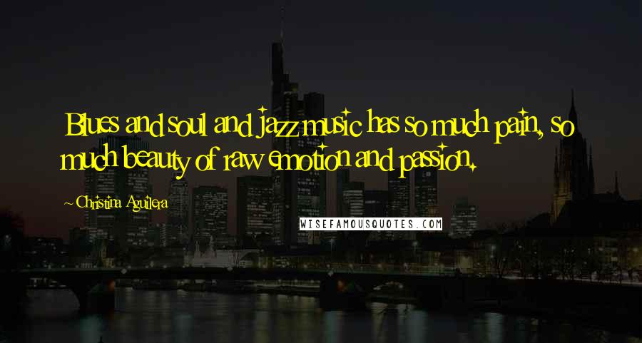 Christina Aguilera Quotes: Blues and soul and jazz music has so much pain, so much beauty of raw emotion and passion.