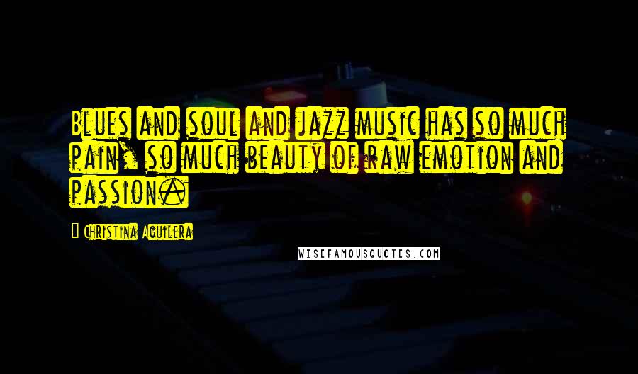 Christina Aguilera Quotes: Blues and soul and jazz music has so much pain, so much beauty of raw emotion and passion.