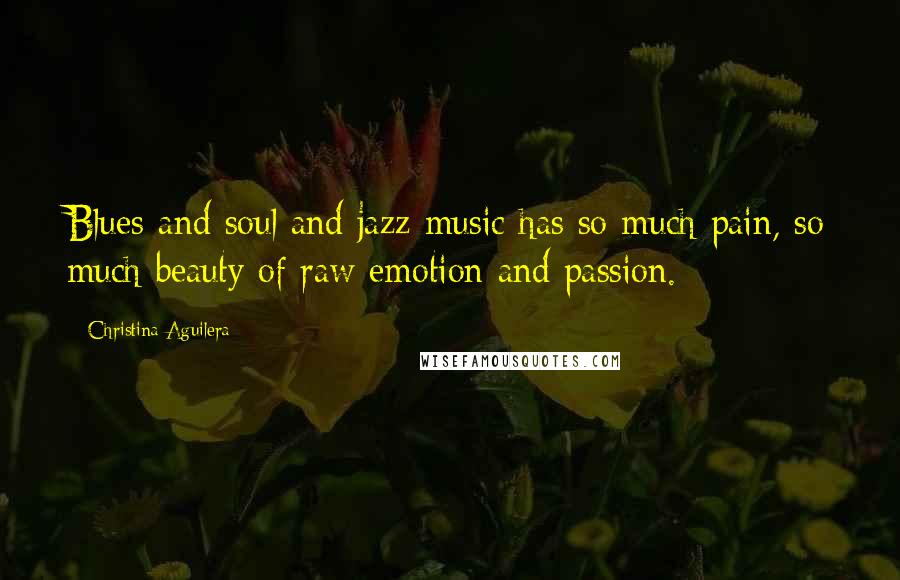 Christina Aguilera Quotes: Blues and soul and jazz music has so much pain, so much beauty of raw emotion and passion.