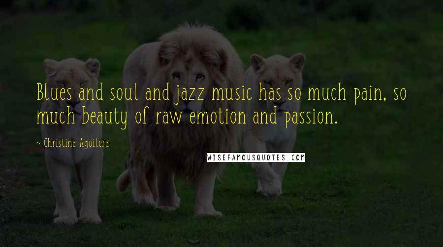 Christina Aguilera Quotes: Blues and soul and jazz music has so much pain, so much beauty of raw emotion and passion.