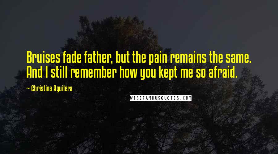 Christina Aguilera Quotes: Bruises fade father, but the pain remains the same. And I still remember how you kept me so afraid.