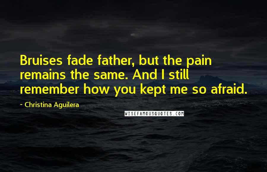 Christina Aguilera Quotes: Bruises fade father, but the pain remains the same. And I still remember how you kept me so afraid.