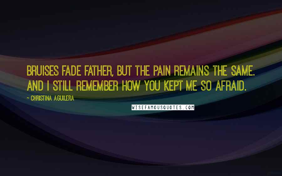 Christina Aguilera Quotes: Bruises fade father, but the pain remains the same. And I still remember how you kept me so afraid.